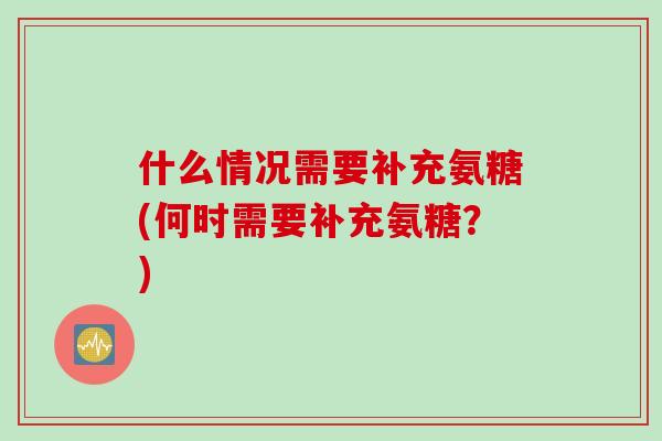 什么情况需要补充氨糖(何时需要补充氨糖？)