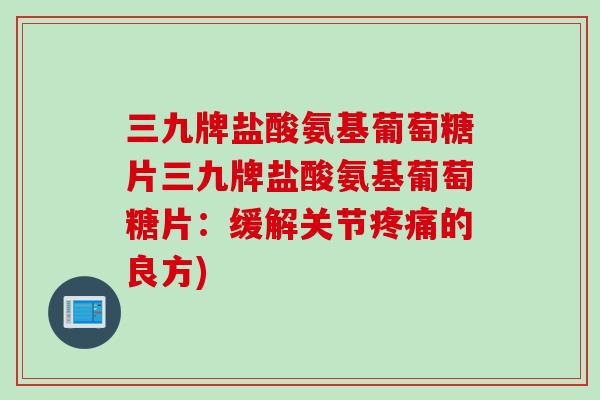 三九牌盐酸氨基葡萄糖片三九牌盐酸氨基葡萄糖片：缓解关节疼痛的良方)