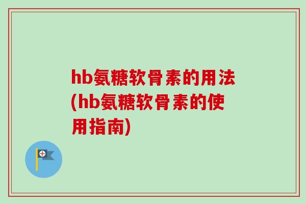 hb氨糖软骨素的用法(hb氨糖软骨素的使用指南)