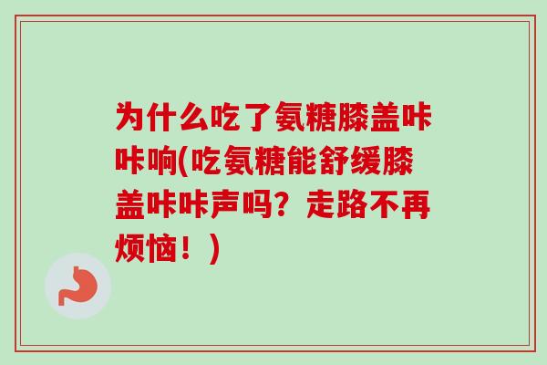 为什么吃了氨糖膝盖咔咔响(吃氨糖能舒缓膝盖咔咔声吗？走路不再烦恼！)