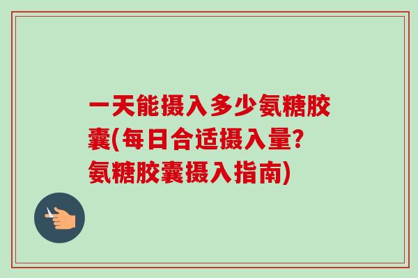 一天能摄入多少氨糖胶囊(每日合适摄入量?氨糖胶囊摄入指南) 一天能摄入多少氨糖胶囊(每日合适摄入量?氨糖胶囊摄入指南)