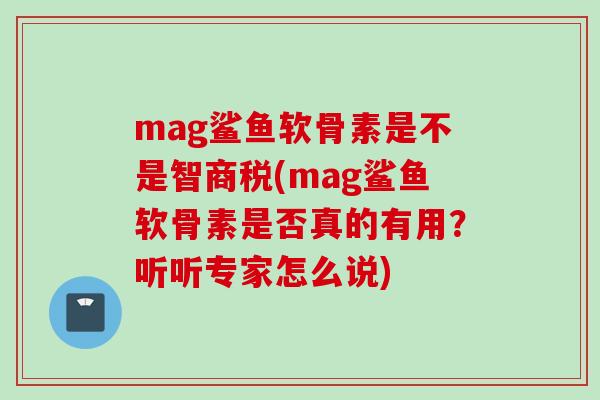mag鲨鱼软骨素是不是智商税(mag鲨鱼软骨素是否真的有用？听听专家怎么说)