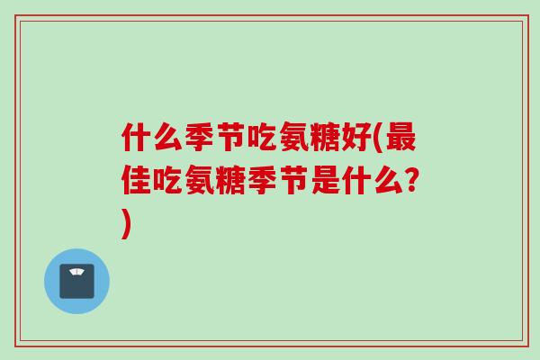 什么季节吃氨糖好(佳吃氨糖季节是什么？)