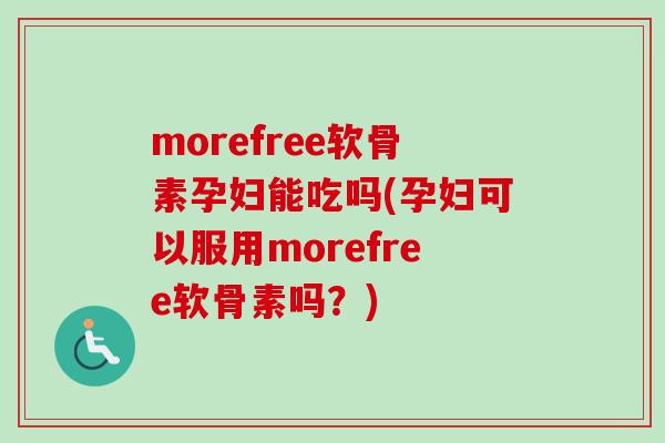 morefree软骨素孕妇能吃吗(孕妇可以服用morefree软骨素吗？)