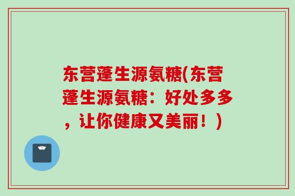 东营蓬生源氨糖(东营蓬生源氨糖:好处多多,让你健康又美丽!) 东营蓬生源氨糖(东营蓬生源氨糖:好处多多,让你健康又美丽!)