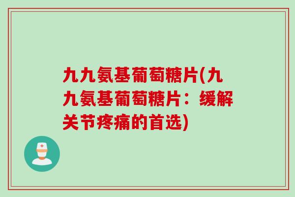 九九氨基葡萄糖片(九九氨基葡萄糖片：缓解关节疼痛的首选)
