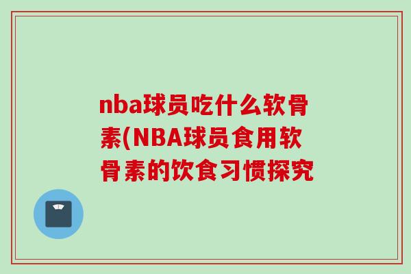 nba球员吃什么软骨素(NBA球员食用软骨素的饮食习惯探究