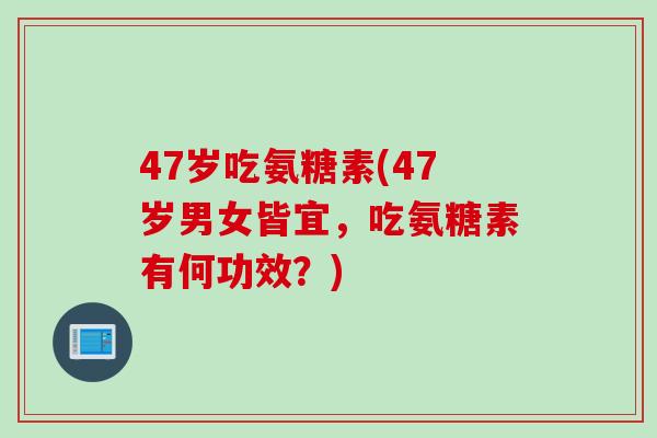 47岁吃氨糖素(47岁男女皆宜，吃氨糖素有何功效？)