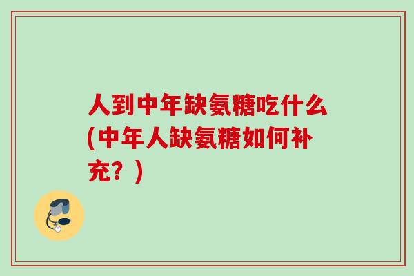 人到中年缺氨糖吃什么(中年人缺氨糖如何补充？)