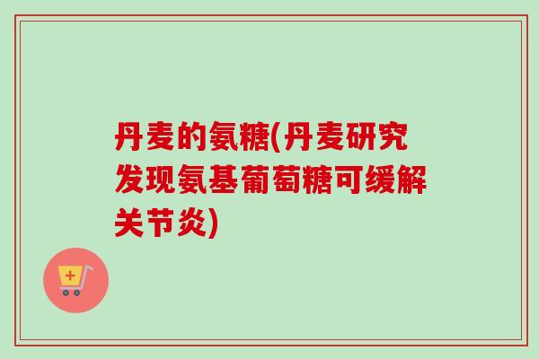 丹麦的氨糖(丹麦研究发现氨基葡萄糖可缓解关节炎)