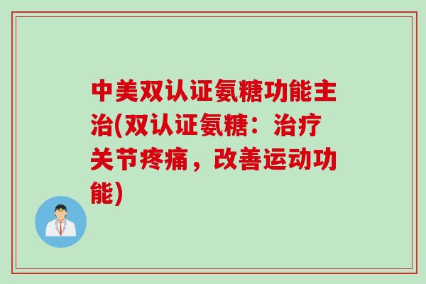 中美双认证氨糖功能主治(双认证氨糖：治疗关节疼痛，改善运动功能)