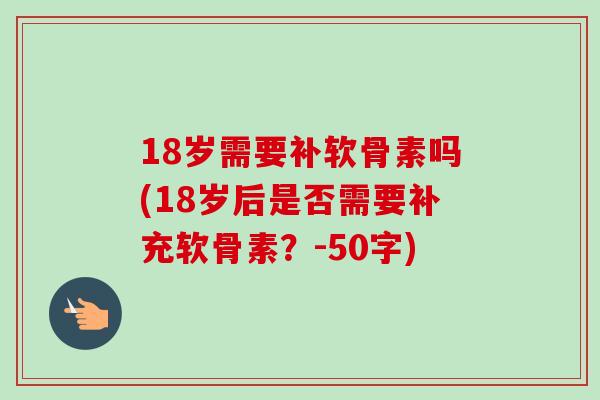 18岁需要补软骨素吗(18岁后是否需要补充软骨素？-50字)