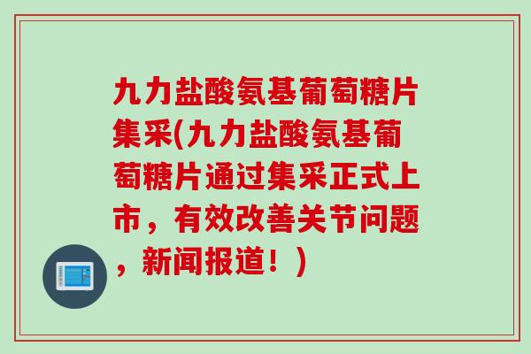 九力盐酸氨基葡萄糖片集采(九力盐酸氨基葡萄糖片通过集采正式上市，有效改善关节问题，新闻报道！)