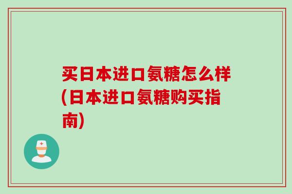 买日本进口氨糖怎么样(日本进口氨糖购买指南)