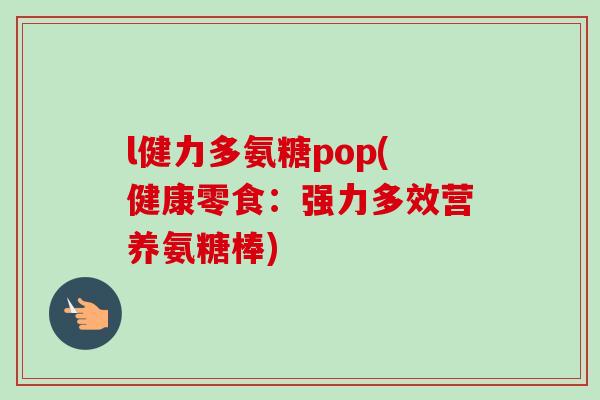 l健力多氨糖pop(健康零食：强力多效营养氨糖棒)