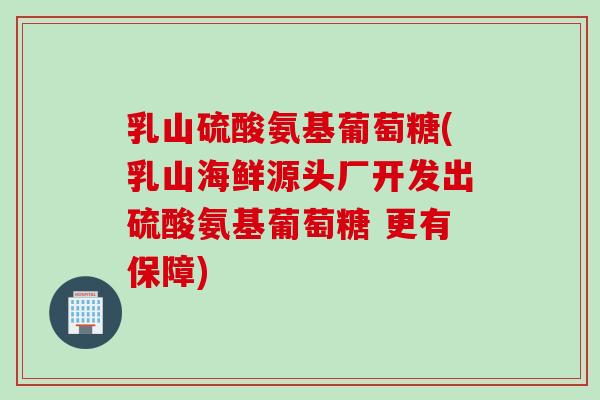 乳山硫酸氨基葡萄糖(乳山海鲜源头厂开发出硫酸氨基葡萄糖 更有保障)