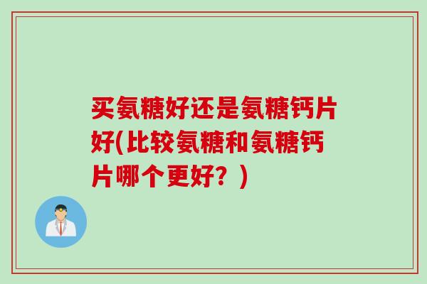 买氨糖好还是氨糖钙片好(比较氨糖和氨糖钙片哪个更好？)