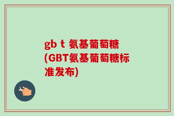 gb t 氨基葡萄糖(GBT氨基葡萄糖标准发布)