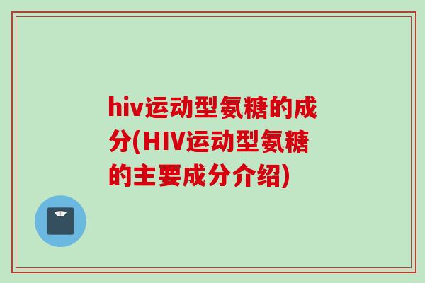 hiv运动型氨糖的成分(HIV运动型氨糖的主要成分介绍)