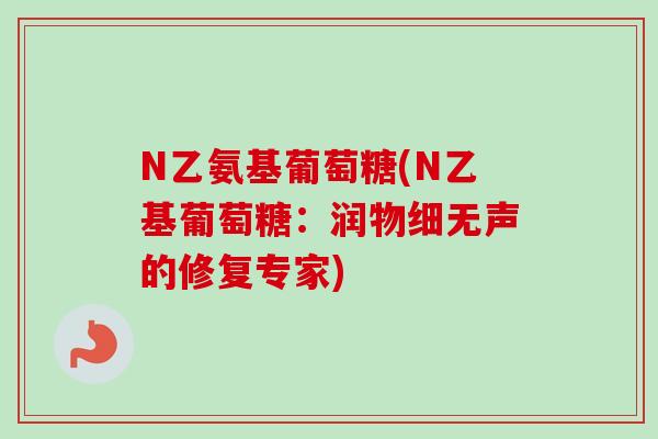 N乙氨基葡萄糖(N乙基葡萄糖:润物细无声的修复专家) N乙氨基葡萄糖(N乙基葡萄糖:润物细无声的修复专家)