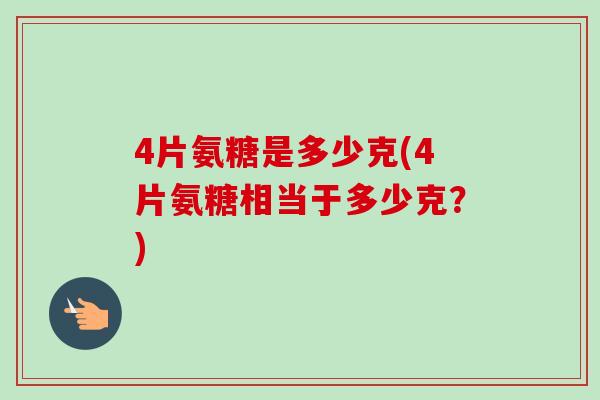 4片氨糖是多少克(4片氨糖相当于多少克？)