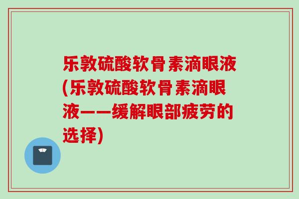 乐敦硫酸软骨素滴眼液(乐敦硫酸软骨素滴眼液——缓解眼部疲劳的选择)