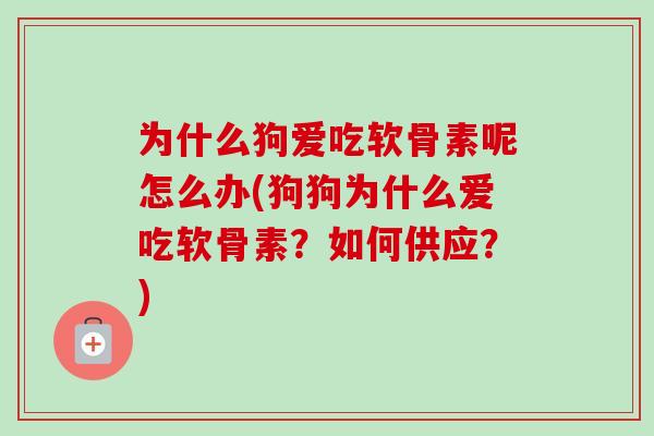 为什么狗爱吃软骨素呢怎么办(狗狗为什么爱吃软骨素？如何供应？)