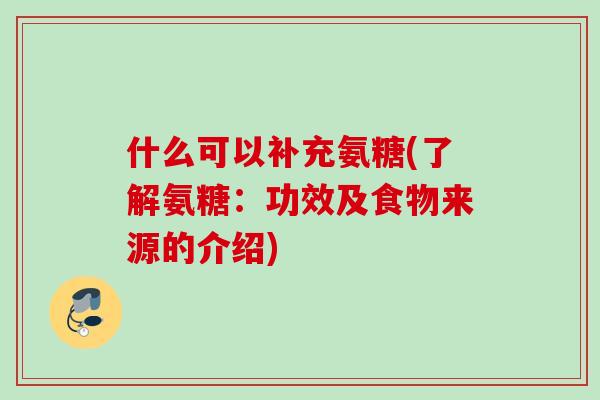 什么可以补充氨糖(了解氨糖：功效及食物来源的介绍)