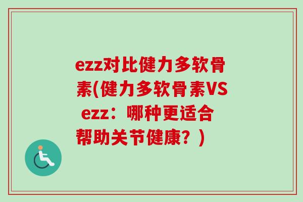 ezz对比健力多软骨素(健力多软骨素VS ezz：哪种更适合帮助关节健康？)