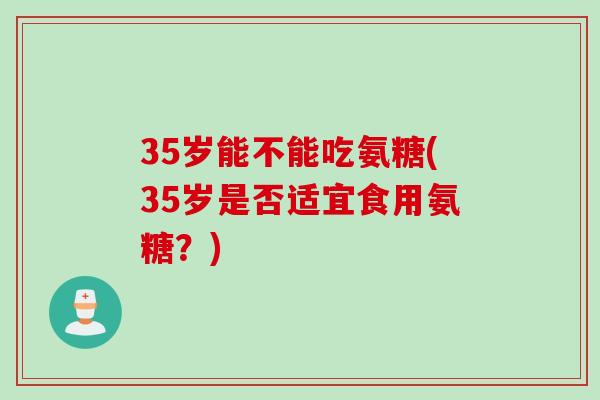 35岁能不能吃氨糖(35岁是否适宜食用氨糖？)