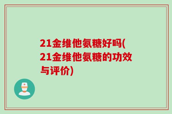 21金维他氨糖好吗(21金维他氨糖的功效与评价)