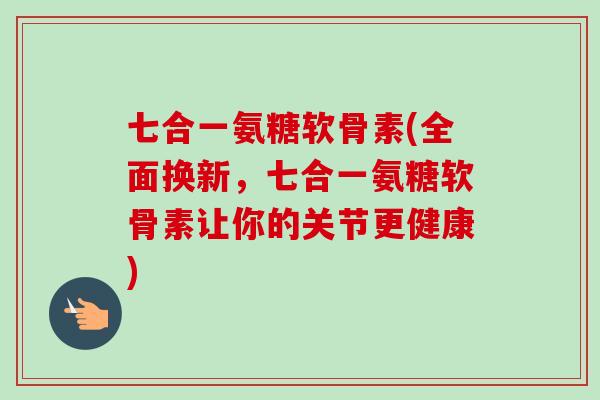 七合一氨糖软骨素(全面换新,七合一氨糖软骨素让你的关节更健康) 七合一氨糖软骨素(全面换新,七合一氨糖软骨素让你的关节更健康)