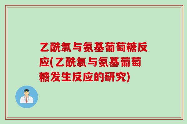 乙酰氯与氨基葡萄糖反应(乙酰氯与氨基葡萄糖发生反应的研究)