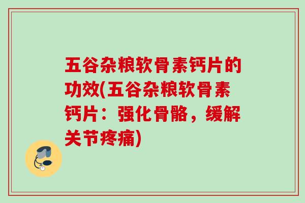 五谷杂粮软骨素钙片的功效(五谷杂粮软骨素钙片：强化骨骼，缓解关节疼痛)