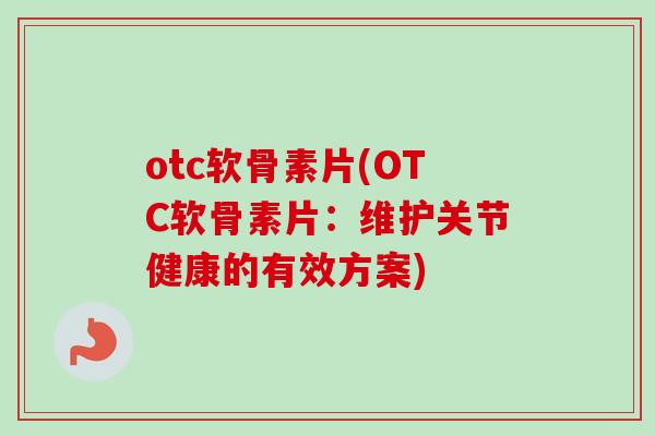 otc软骨素片(OTC软骨素片：维护关节健康的有效方案)