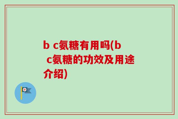 b c氨糖有用吗(b c氨糖的功效及用途介绍)