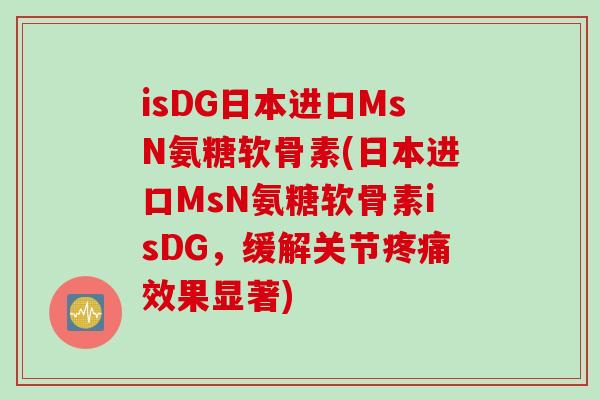 isDG日本进口MsN氨糖软骨素(日本进口MsN氨糖软骨素isDG,缓解关节效果显著) isDG日本进口MsN氨糖软骨素(日本进口MsN氨糖软骨素isDG,缓解关节效果显著)