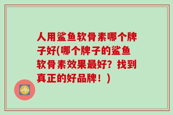 人用鲨鱼软骨素哪个牌子好(哪个牌子的鲨鱼软骨素效果好?找到真正的好品牌!) 人用鲨鱼软骨素哪个牌子好(哪个牌子的鲨鱼软骨素效果好?找到真正的好品牌!)