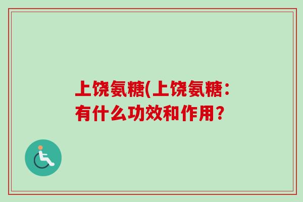 上饶氨糖(上饶氨糖:有什么功效和作用? 上饶氨糖(上饶氨糖:有什么功效和作用?