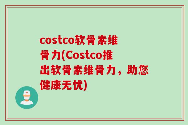 costco软骨素维骨力(Costco推出软骨素维骨力，助您健康无忧)