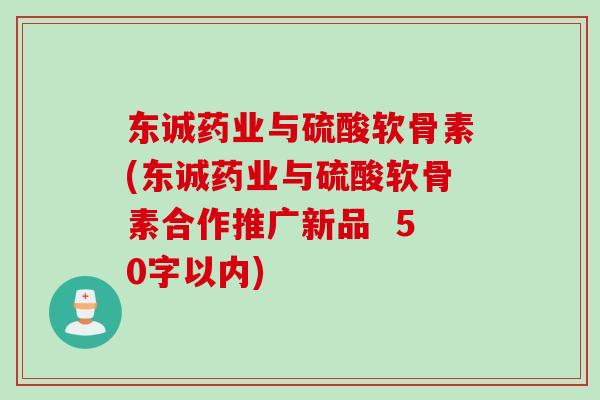 东诚药业与硫酸软骨素(东诚药业与硫酸软骨素合作推广新品  50字以内)