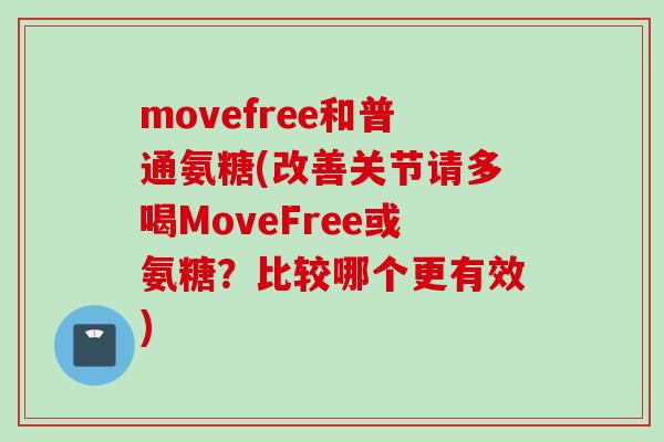 movefree和普通氨糖(改善关节请多喝MoveFree或氨糖？比较哪个更有效)