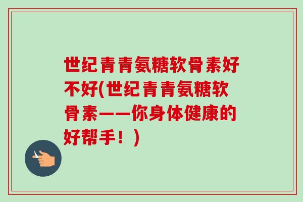 世纪青青氨糖软骨素好不好(世纪青青氨糖软骨素——你身体健康的好帮手!) 世纪青青氨糖软骨素好不好(世纪青青氨糖软骨素——你身体健康的好帮手!)