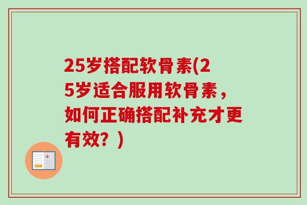 25岁搭配软骨素(25岁适合服用软骨素,如何正确搭配补充才更有效?) 25岁搭配软骨素(25岁适合服用软骨素,如何正确搭配补充才更有效?)
