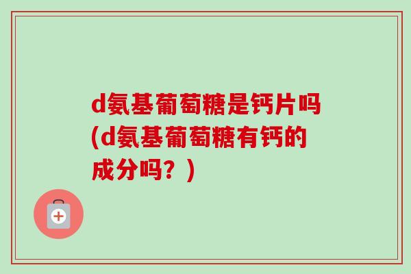 d氨基葡萄糖是钙片吗(d氨基葡萄糖有钙的成分吗？)