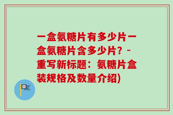 一盒氨糖片有多少片一盒氨糖片含多少片?-重写新标题:氨糖片盒装规格及数量介绍) 一盒氨糖片有多少片一盒氨糖片含多少片?-重写新标题:氨糖片盒装规格及数量介绍)