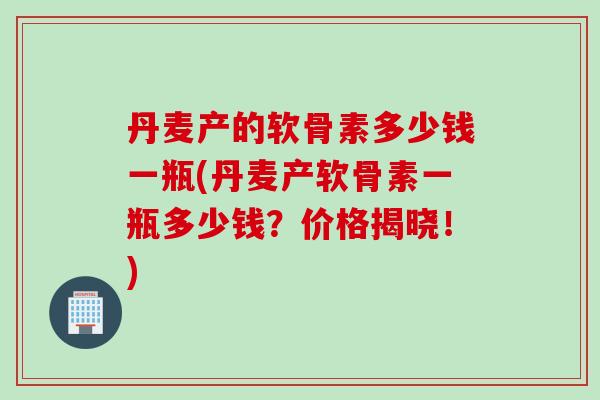 丹麦产的软骨素多少钱一瓶(丹麦产软骨素一瓶多少钱?价格揭晓!) 丹麦产的软骨素多少钱一瓶(丹麦产软骨素一瓶多少钱?价格揭晓!)