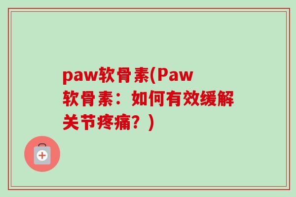 paw软骨素(Paw软骨素:如何有效缓解关节?) paw软骨素(Paw软骨素:如何有效缓解关节?)