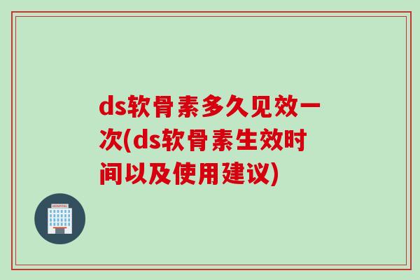 ds软骨素多久见效一次(ds软骨素生效时间以及使用建议) ds软骨素多久见效一次(ds软骨素生效时间以及使用建议)