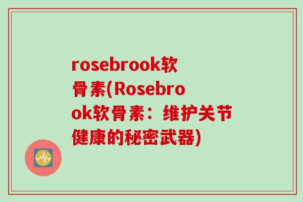 rosebrook软骨素(Rosebrook软骨素:维护关节健康的秘密武器) rosebrook软骨素(Rosebrook软骨素:维护关节健康的秘密武器)